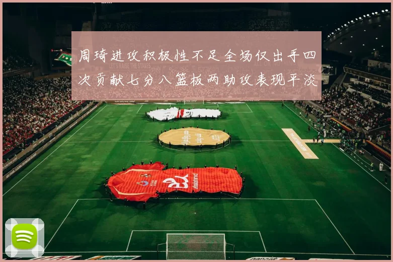 周琦进攻积极性不足全场仅出手四次贡献七分八篮板两助攻表现平淡