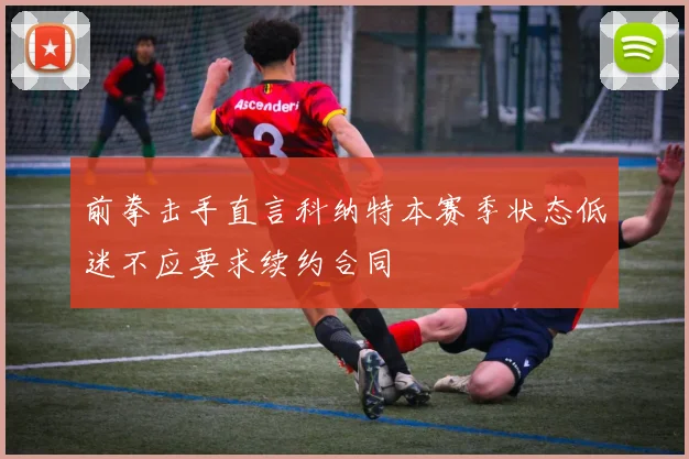 前拳击手直言科纳特本赛季状态低迷不应要求续约合同