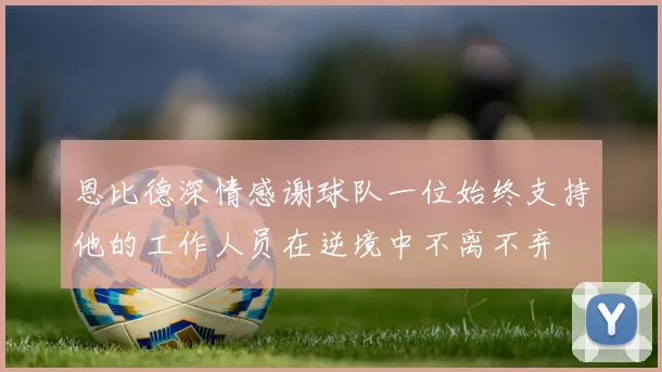 恩比德深情感谢球队一位始终支持他的工作人员在逆境中不离不弃