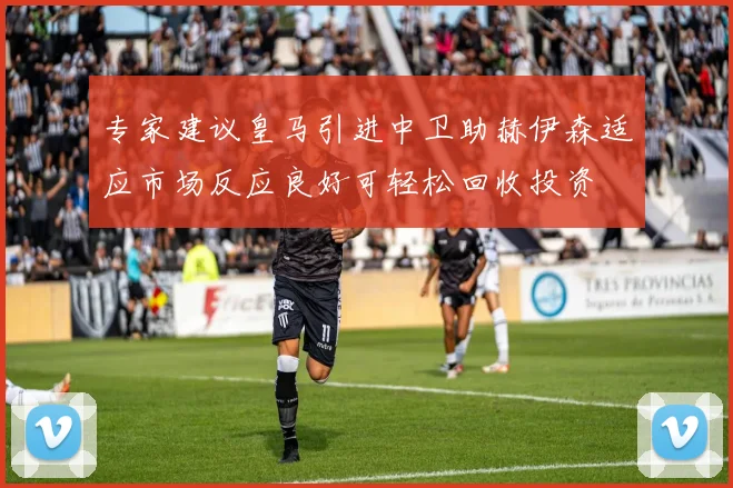 专家建议皇马引进中卫助赫伊森适应市场反应良好可轻松回收投资