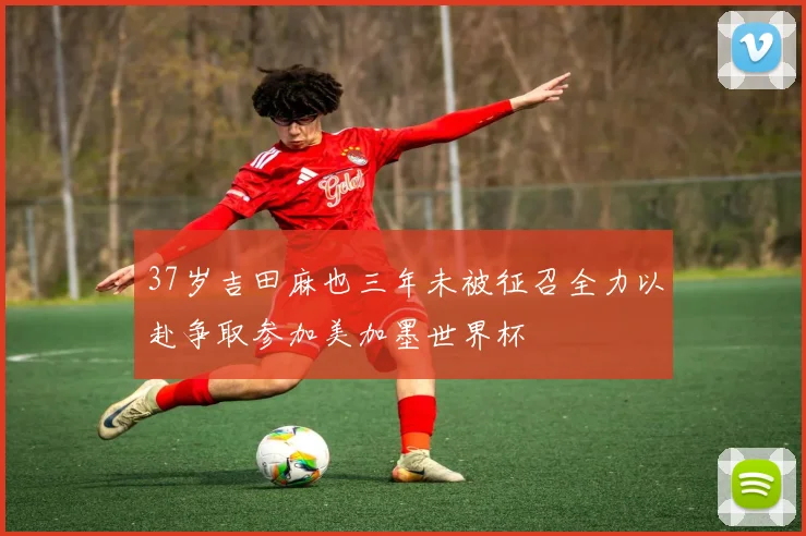 37岁吉田麻也三年未被征召全力以赴争取参加美加墨世界杯
