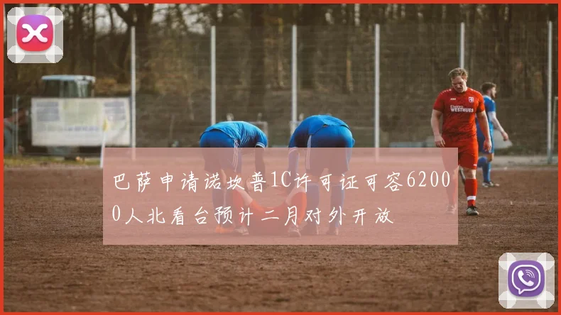 巴萨申请诺坎普1C许可证可容62000人北看台预计二月对外开放