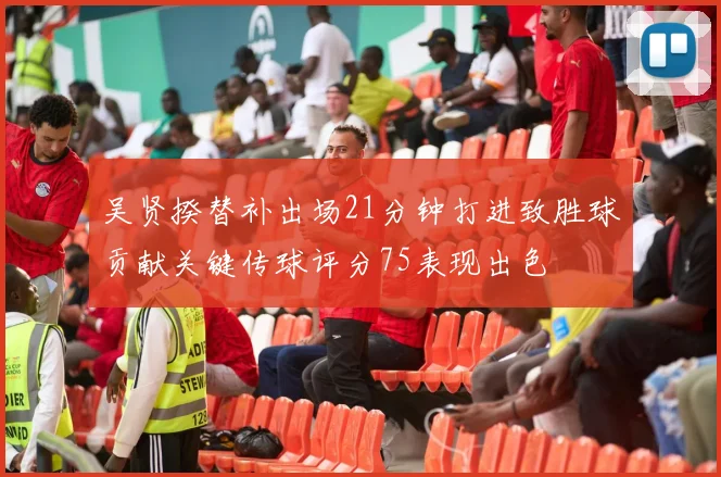 吴贤揆替补出场21分钟打进致胜球贡献关键传球评分75表现出色