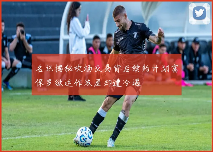 名记揭秘吹杨交易背后续约计划富保罗欲运作浓眉却遭冷遇
