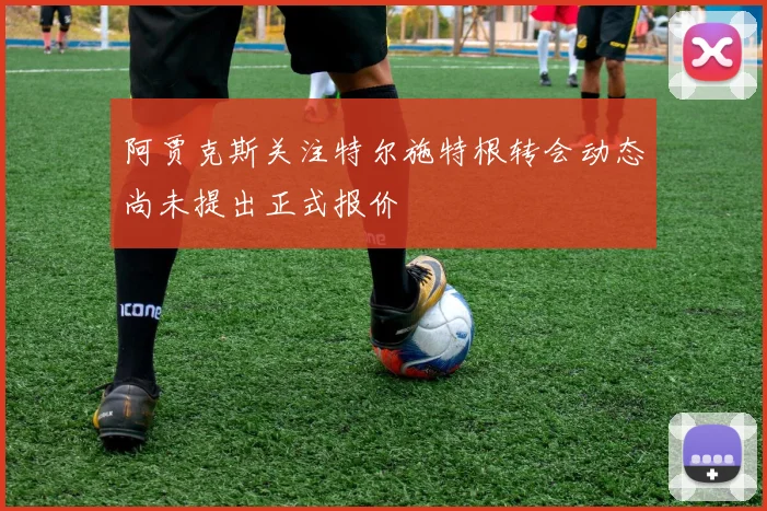 阿贾克斯关注特尔施特根转会动态尚未提出正式报价