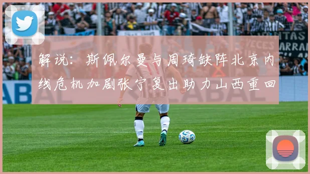 解说：斯佩尔曼与周琦缺阵北京内线危机加剧张宁复出助力山西重回正轨