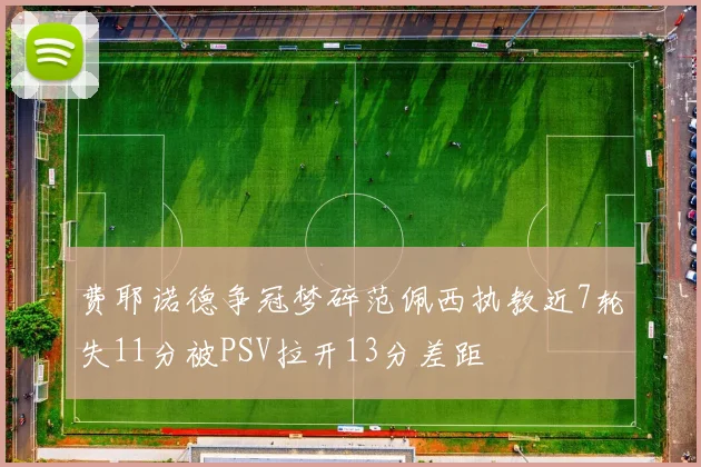 费耶诺德争冠梦碎范佩西执教近7轮失11分被PSV拉开13分差距