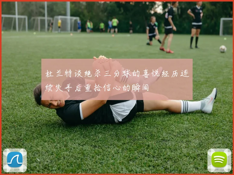 杜兰特谈绝杀三分球的喜悦经历连续失手后重拾信心的瞬间