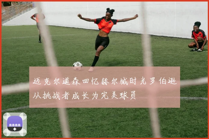 迈克尔道森回忆赫尔城时光罗伯逊从挑战者成长为完美球员