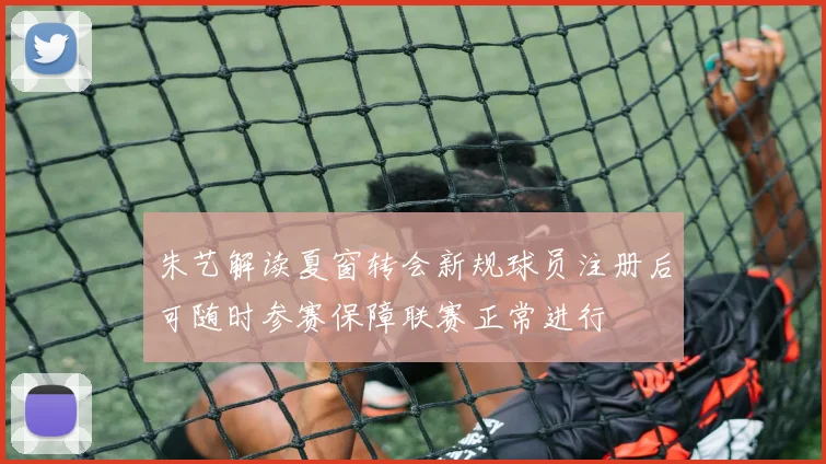 朱艺解读夏窗转会新规球员注册后可随时参赛保障联赛正常进行