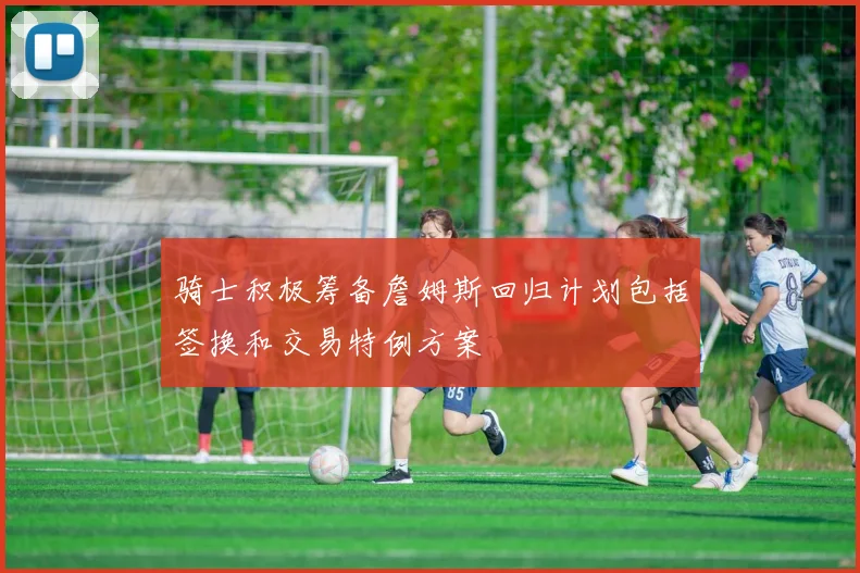骑士积极筹备詹姆斯回归计划包括签换和交易特例方案