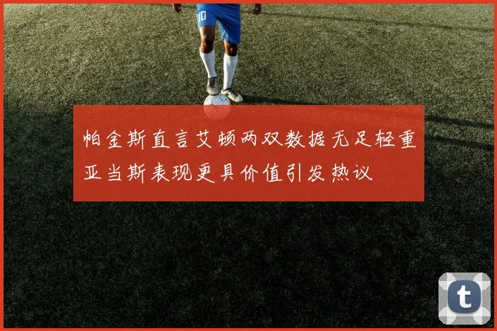帕金斯直言艾顿两双数据无足轻重亚当斯表现更具价值引发热议