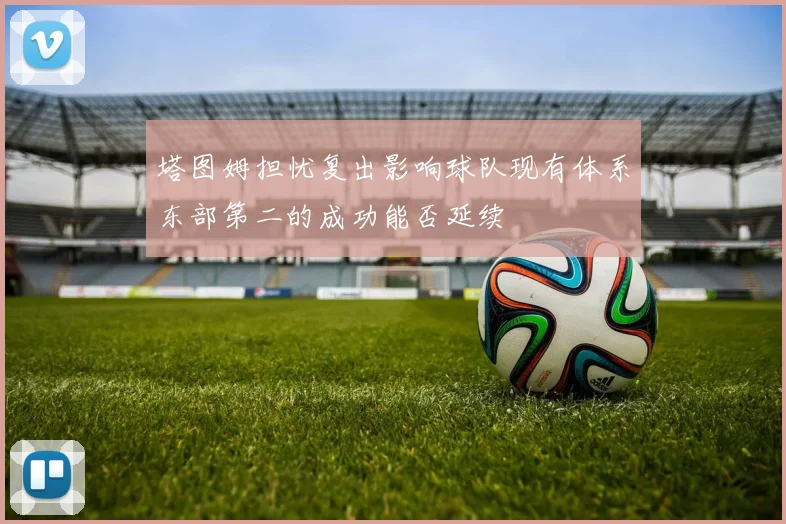 塔图姆担忧复出影响球队现有体系东部第二的成功能否延续