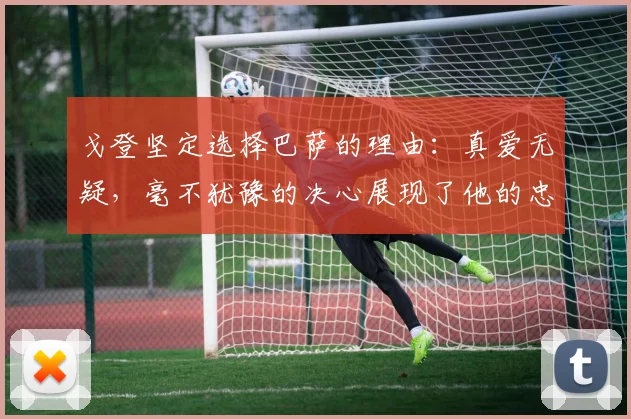 戈登坚定选择巴萨的理由：真爱无疑，毫不犹豫的决心展现了他的忠诚