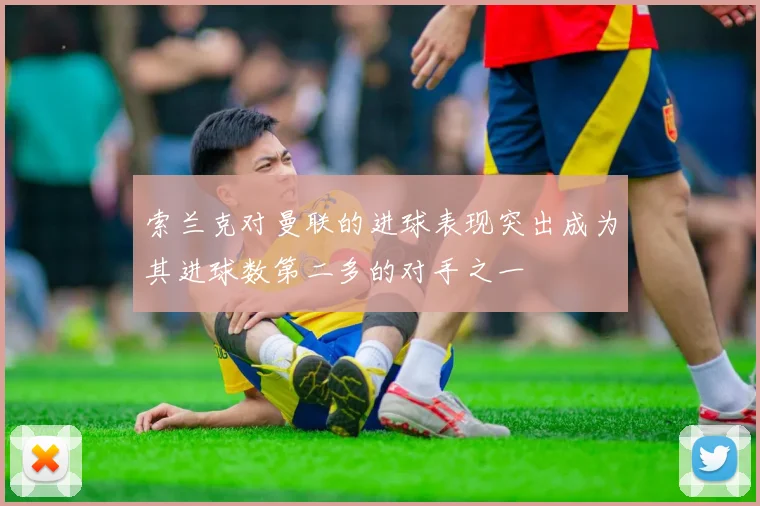 索兰克对曼联的进球表现突出成为其进球数第二多的对手之一
