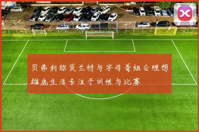 贝弗利称莫兰特与字母哥组合理想雄鹿生活专注于训练与比赛