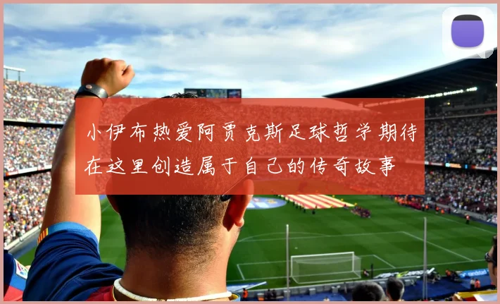 小伊布热爱阿贾克斯足球哲学期待在这里创造属于自己的传奇故事