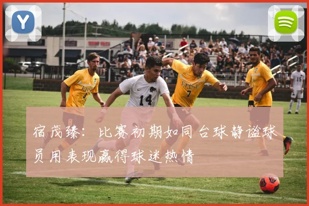宿茂臻：比赛初期如同台球静谧球员用表现赢得球迷热情