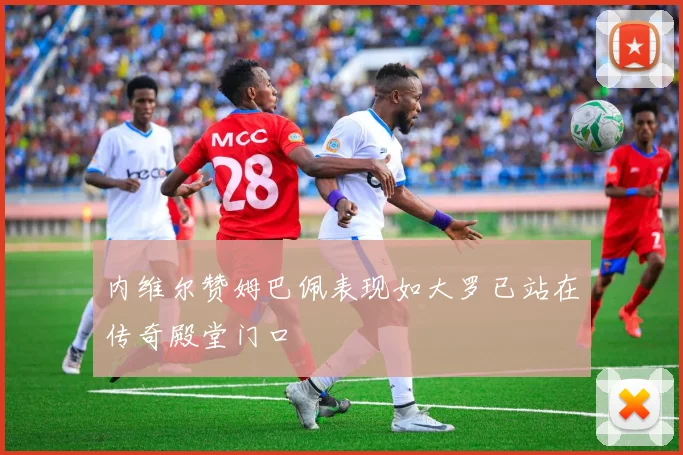 内维尔赞姆巴佩表现如大罗已站在传奇殿堂门口