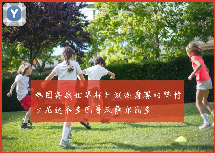 韩国备战世界杯计划热身赛对阵特立尼达和多巴哥及萨尔瓦多