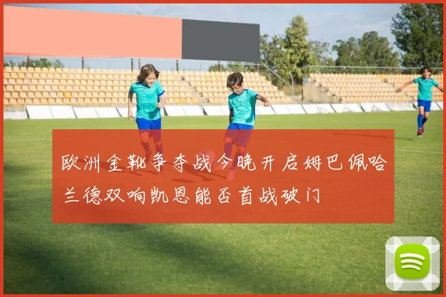 欧洲金靴争夺战今晚开启姆巴佩哈兰德双响凯恩能否首战破门