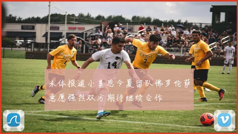 米体报道小基恩今夏留队佛罗伦萨意愿强烈双方期待继续合作