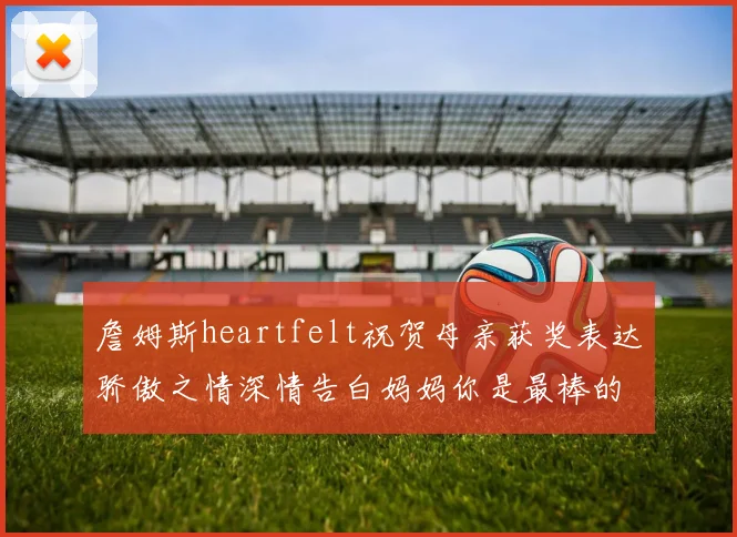 詹姆斯heartfelt祝贺母亲获奖表达骄傲之情深情告白妈妈你是最棒的我爱你