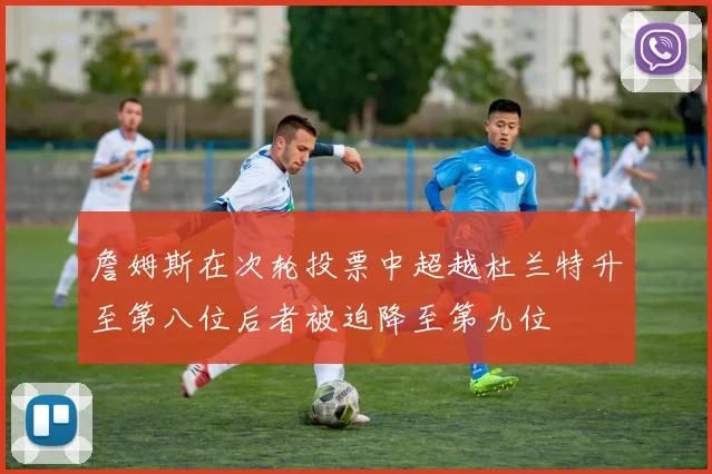 詹姆斯在次轮投票中超越杜兰特升至第八位后者被迫降至第九位