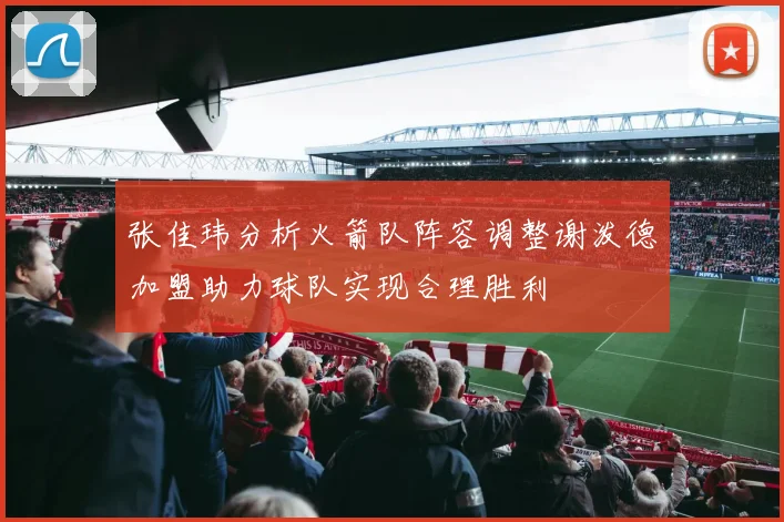 张佳玮分析火箭队阵容调整谢泼德加盟助力球队实现合理胜利