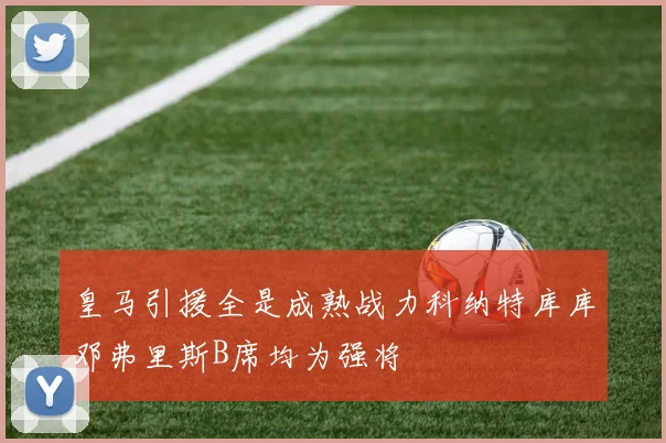 皇马引援全是成熟战力科纳特库库邓弗里斯B席均为强将