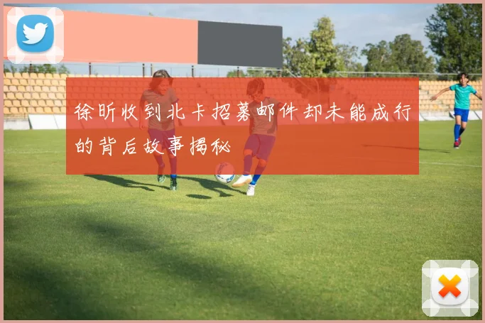 徐昕收到北卡招募邮件却未能成行的背后故事揭秘
