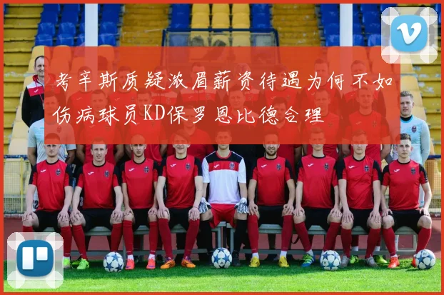 考辛斯质疑浓眉薪资待遇为何不如伤病球员KD保罗恩比德合理